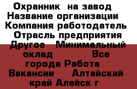 Охранник. на завод › Название организации ­ Компания-работодатель › Отрасль предприятия ­ Другое › Минимальный оклад ­ 8 500 - Все города Работа » Вакансии   . Алтайский край,Алейск г.